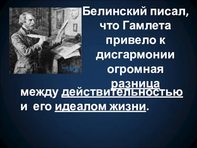 Белинский писал, что Гамлета привело к дисгармонии огромная разница между действительностью и его идеалом жизни.