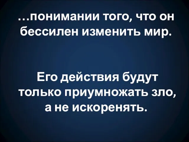 …понимании того, что он бессилен изменить мир. Его действия будут только приумножать зло, а не искоренять.