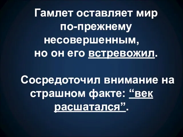 Гамлет оставляет мир по-прежнему несовершенным, но он его встревожил. Сосредоточил внимание на страшном факте: “век расшатался”.