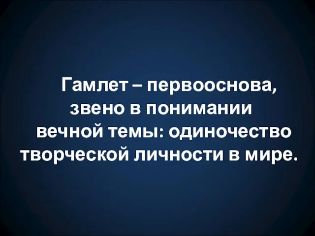 Гамлет – первооснова, звено в понимании вечной темы: одиночество творческой личности в мире.