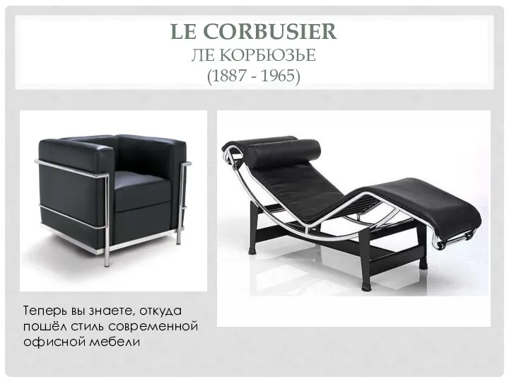 LE CORBUSIER ЛЕ КОРБЮЗЬЕ (1887 - 1965) Теперь вы знаете, откуда пошёл стиль современной офисной мебели