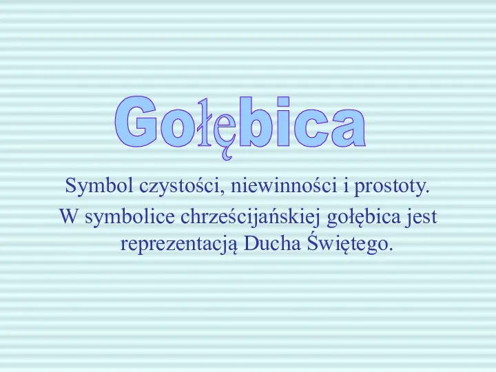 Symbol czystości, niewinności i prostoty. W symbolice chrześcijańskiej gołębica jest reprezentacją Ducha Świętego. Gołębica