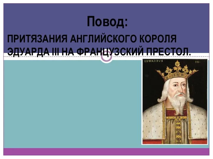 Повод: ПРИТЯЗАНИЯ АНГЛИЙСКОГО КОРОЛЯ ЭДУАРДА III НА ФРАНЦУЗСКИЙ ПРЕСТОЛ.