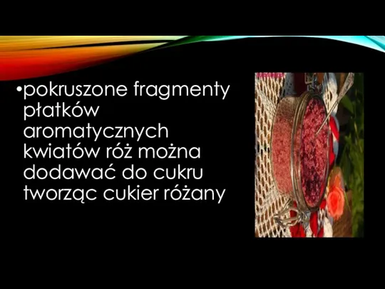 pokruszone fragmenty płatków aromatycznych kwiatów róż można dodawać do cukru tworząc cukier różany