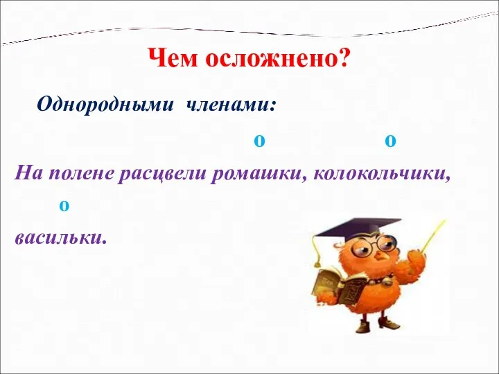 Чем осложнено? Однородными членами: о о На полене расцвели ромашки, колокольчики, о васильки.