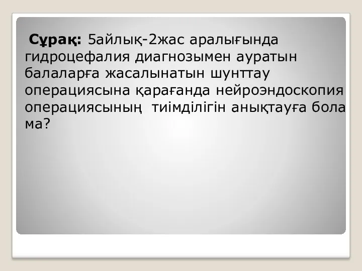 Сұрақ: 5айлық-2жас аралығында гидроцефалия диагнозымен ауратын балаларға жасалынатын шунттау операциясына