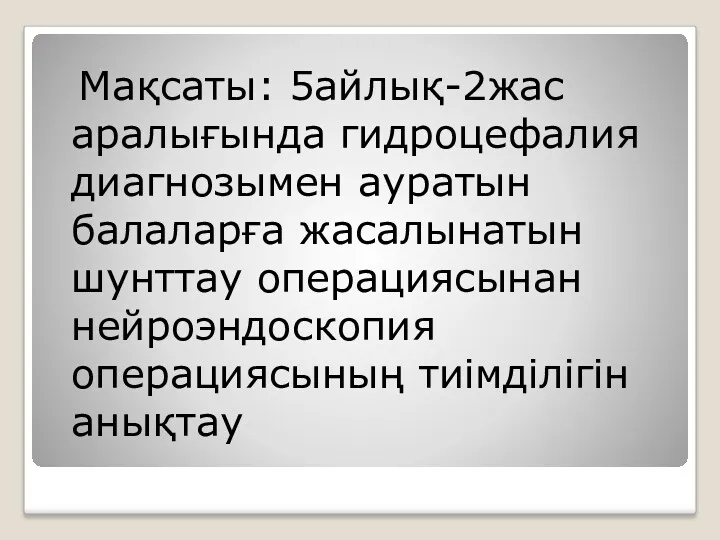 Мақсаты: 5айлық-2жас аралығында гидроцефалия диагнозымен ауратын балаларға жасалынатын шунттау операциясынан нейроэндоскопия операциясының тиімділігін анықтау