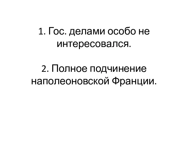 1. Гос. делами особо не интересовался. 2. Полное подчинение наполеоновской Франции.