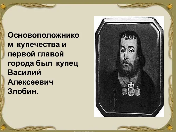 Основоположником купечества и первой главой города был купец Василий Алексеевич Злобин.