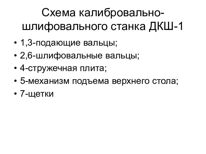 Схема калибровально-шлифовального станка ДКШ-1 1,3-подающие вальцы; 2,6-шлифовальные вальцы; 4-стружечная плита; 5-механизм подъема верхнего стола; 7-щетки