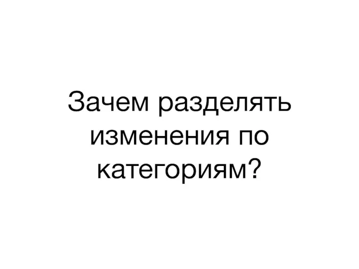 Зачем разделять изменения по категориям?