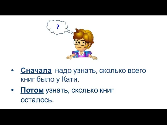 Сначала надо узнать, сколько всего книг было у Кати. Потом узнать, сколько книг осталось. ?