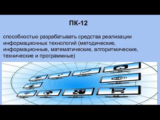 ПК-12 способностью разрабатывать средства реализации информационных технологий (методические, информационные, математические, алгоритмические, технические и программные)