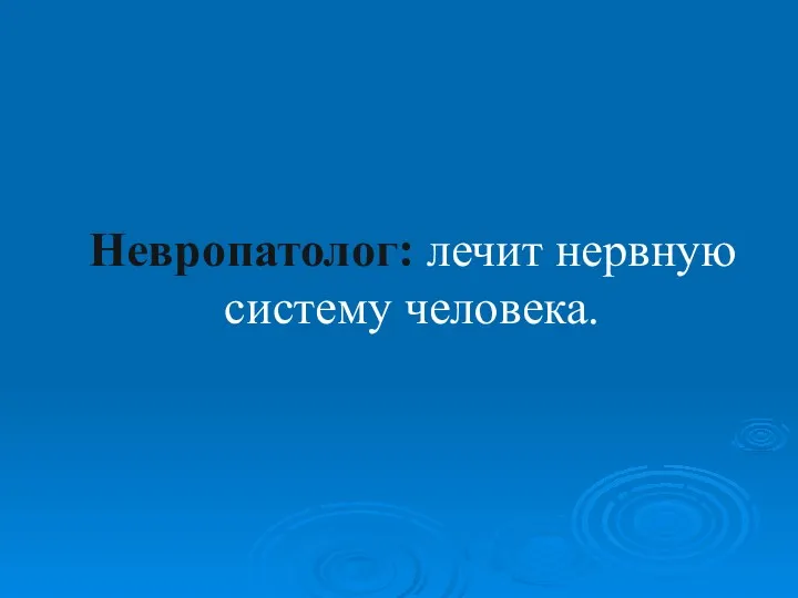 Невропатолог: лечит нервную систему человека.