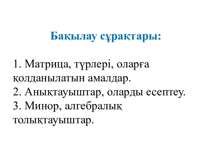 Бақылау сұрақтары: 1. Матрица, түрлері, оларға қолданылатын амалдар. 2. Анықтауыштар, оларды есептеу. 3. Минор, алгебралық толықтауыштар.