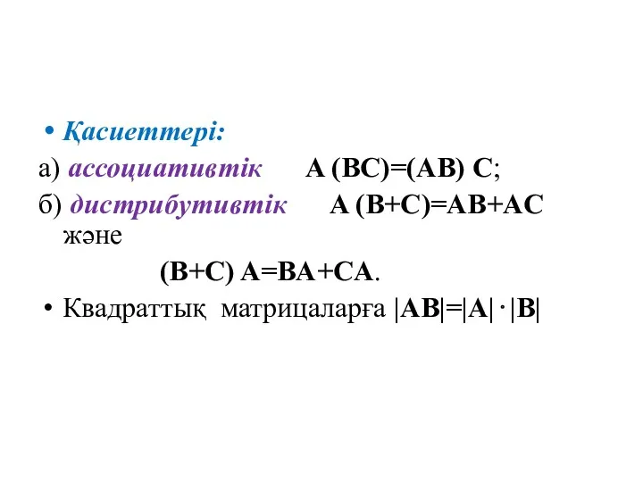 Қасиеттері: а) ассоциативтік A (BC)=(AB) C; б) дистрибутивтік A (B+C)=AB+AC және (B+C) A=BA+CA. Квадраттық матрицаларға |AB|=|A|⋅|B|