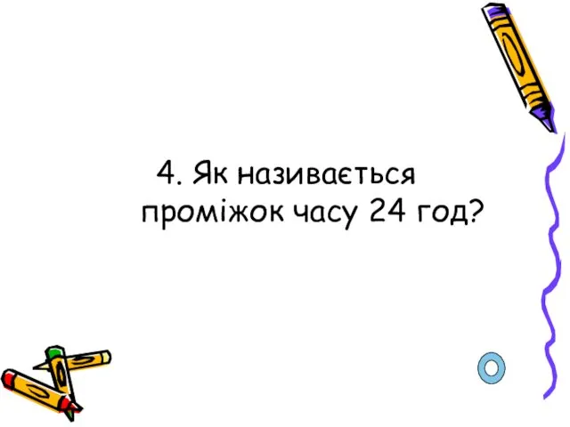 4. Як називається проміжок часу 24 год?