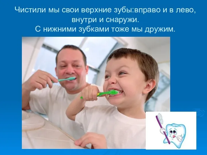 Чистили мы свои верхние зубы:вправо и в лево,внутри и снаружи. С нижними зубками тоже мы дружим.