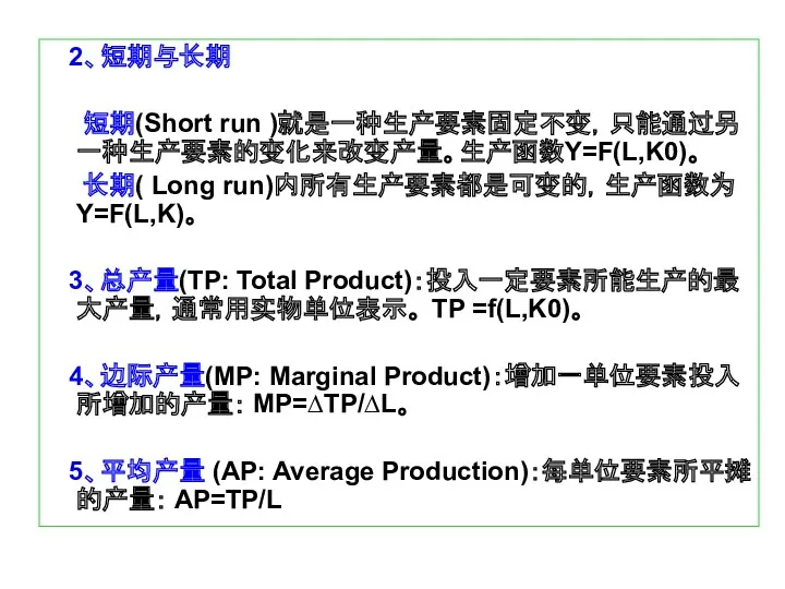 2、短期与长期 短期(Short run )就是一种生产要素固定不变，只能通过另一种生产要素的变化来改变产量。生产函数Y=F(L,K0)。 长期( Long run)内所有生产要素都是可变的，生产函数为Y=F(L,K)。 3、总产量(TP: Total Product)：投入一定要素所能生产的最大产量，通常用实物单位表示。