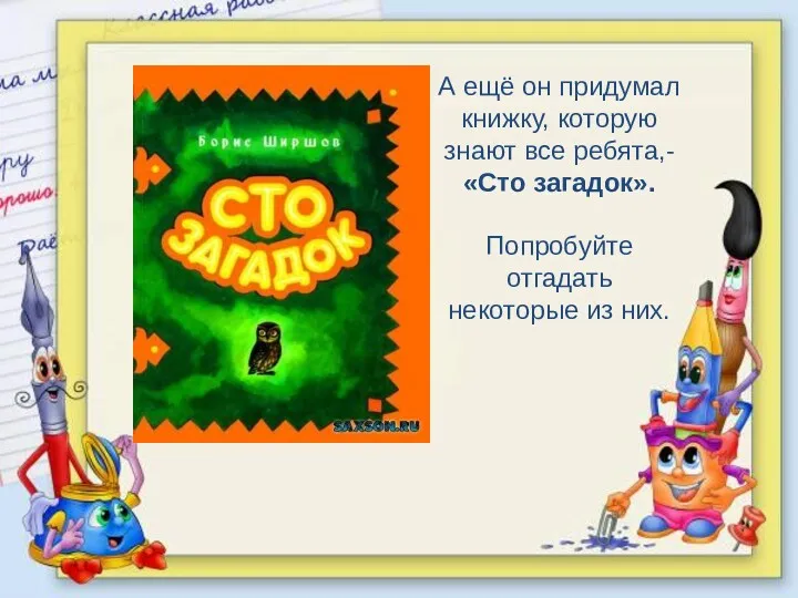 А ещё он придумал книжку, которую знают все ребята,- «Сто загадок». Попробуйте отгадать некоторые из них.