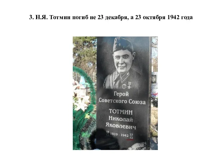 3. Н.Я. Тотмин погиб не 23 декабря, а 23 октября 1942 года