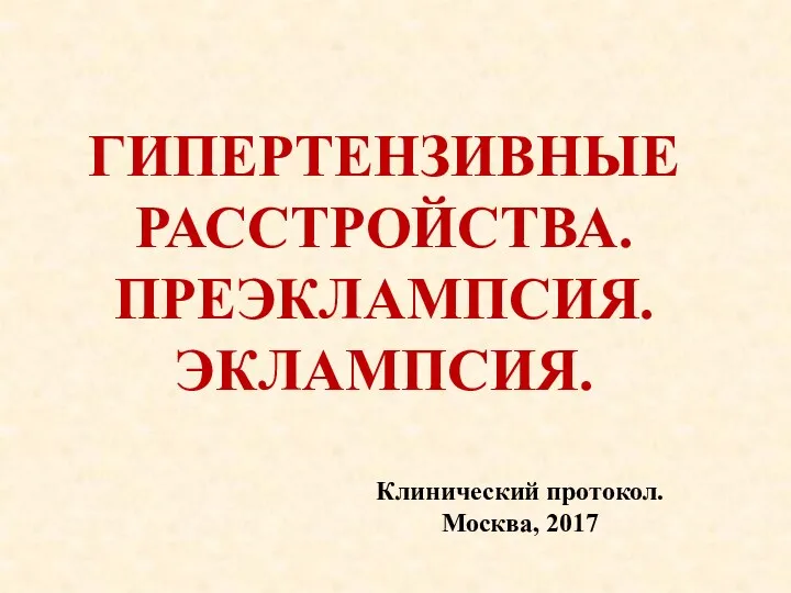 ГИПЕРТЕНЗИВНЫЕ РАССТРОЙСТВА. ПРЕЭКЛАМПСИЯ. ЭКЛАМПСИЯ. Клинический протокол. Москва, 2017