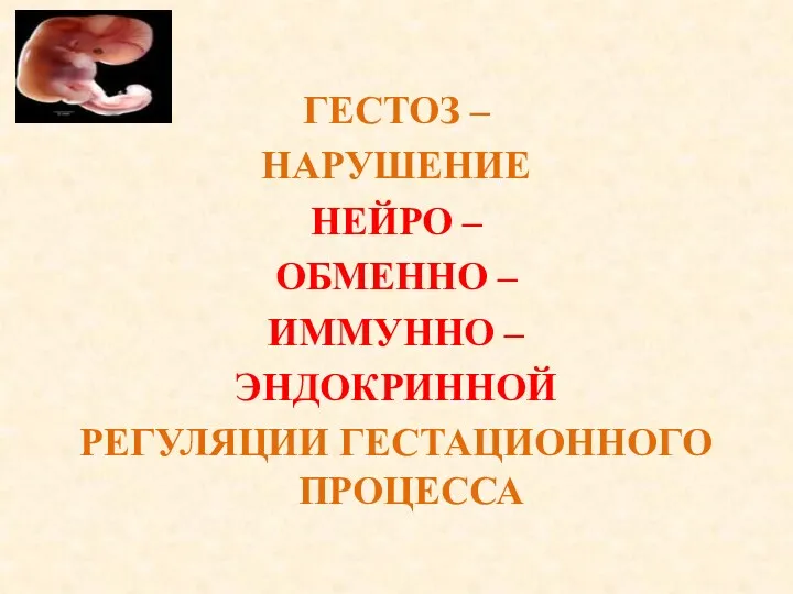 ГЕСТОЗ – НАРУШЕНИЕ НЕЙРО – ОБМЕННО – ИММУННО – ЭНДОКРИННОЙ РЕГУЛЯЦИИ ГЕСТАЦИОННОГО ПРОЦЕССА