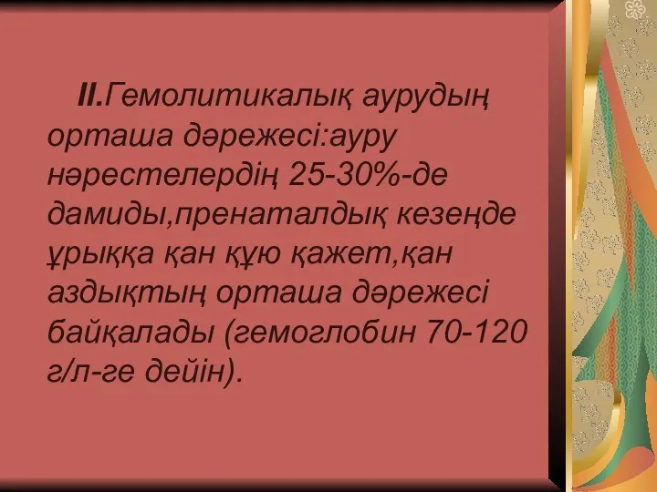 ІІ.Гемолитикалық аурудың орташа дәрежесі:ауру нәрестелердің 25-30%-де дамиды,пренаталдық кезеңде ұрыққа қан