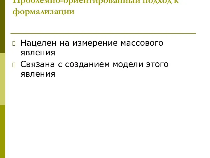 Проблемно-ориентированный подход к формализации Нацелен на измерение массового явления Связана с созданием модели этого явления