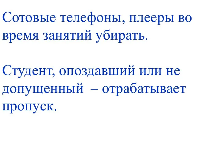 Сотовые телефоны, плееры во время занятий убирать. Студент, опоздавший или не допущенный – отрабатывает пропуск.