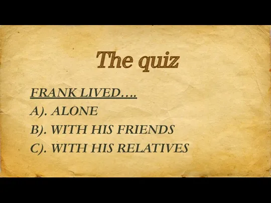 The quiz FRANK LIVED…. A). ALONE B). WITH HIS FRIENDS C). WITH HIS RELATIVES