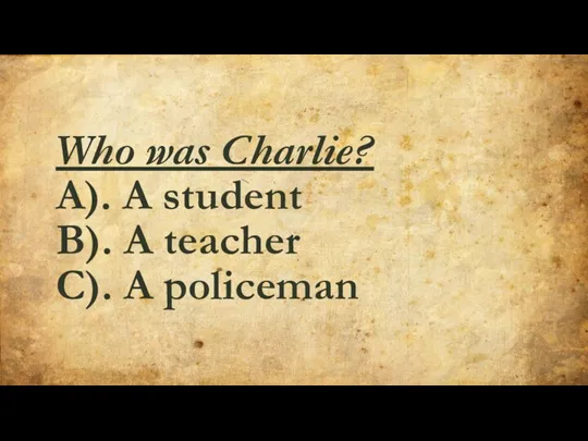 Who was Charlie? A). A student B). A teacher С). A policeman