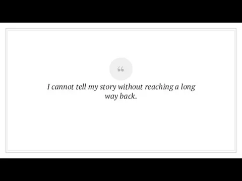 I cannot tell my story without reaching a long way back.