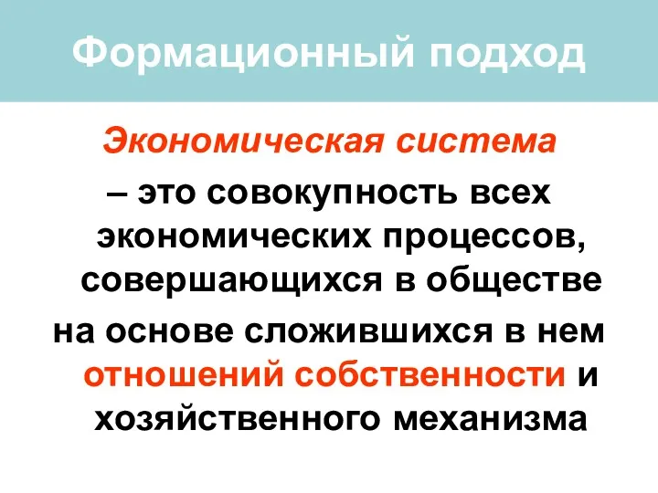 Формационный подход Экономическая система – это совокупность всех экономических процессов,