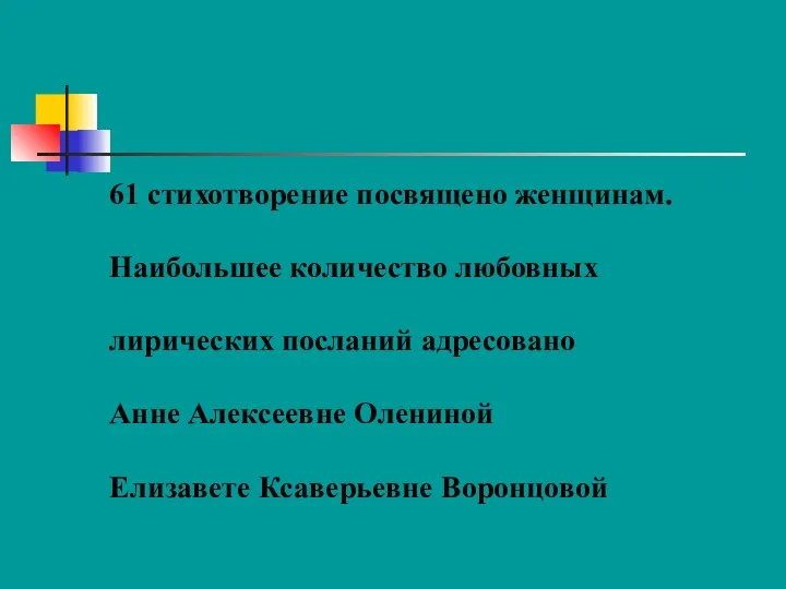 61 стихотворение посвящено женщинам. Наибольшее количество любовных лирических посланий адресовано Анне Алексеевне Олениной Елизавете Ксаверьевне Воронцовой