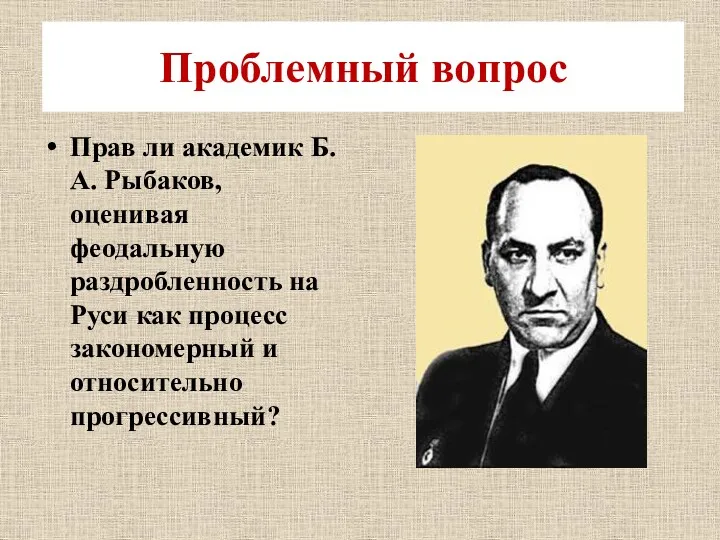 Проблемный вопрос Прав ли академик Б.А. Рыбаков, оценивая феодальную раздробленность на Руси как