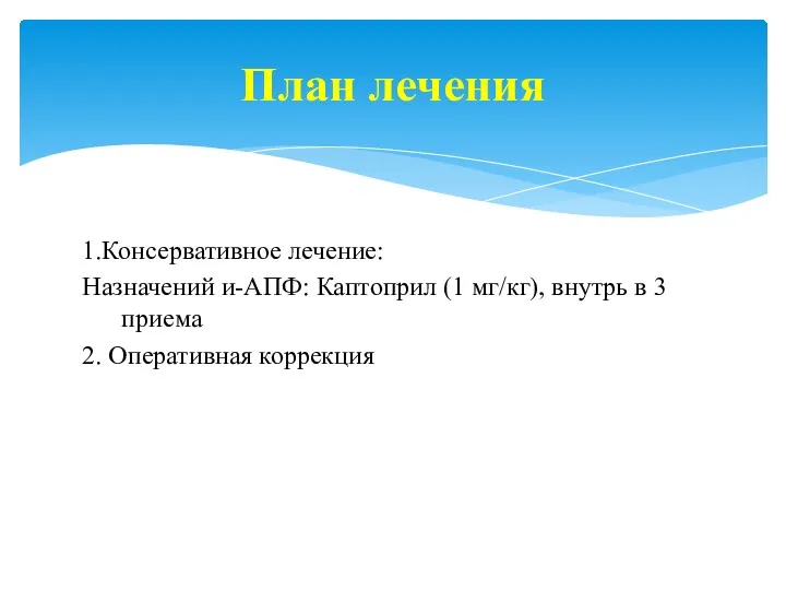 1.Консервативное лечение: Назначений и-АПФ: Каптоприл (1 мг/кг), внутрь в 3 приема 2. Оперативная коррекция План лечения