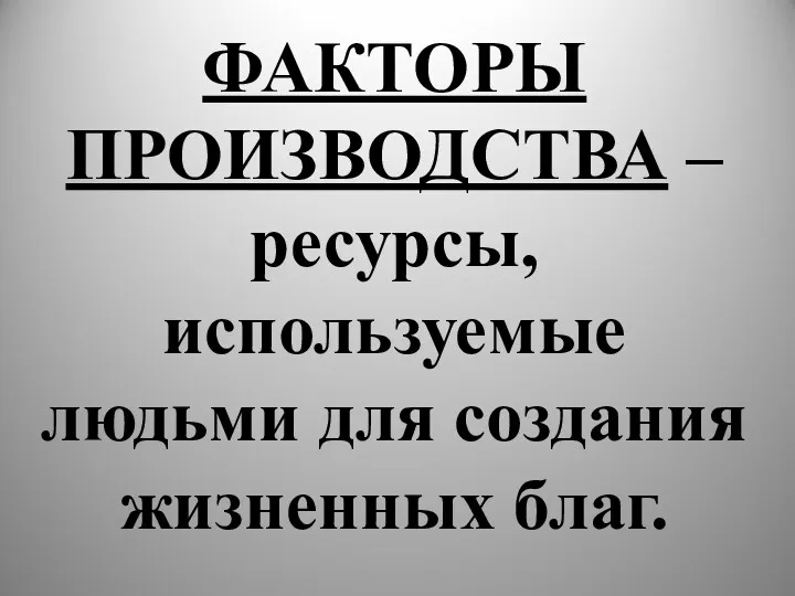 ФАКТОРЫ ПРОИЗВОДСТВА – ресурсы, используемые людьми для создания жизненных благ.