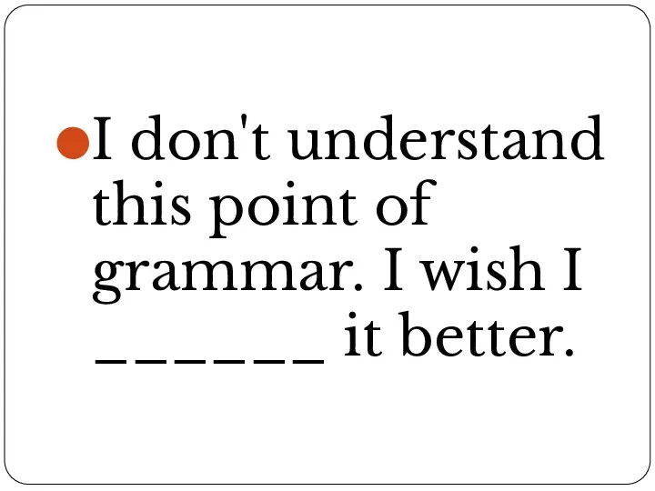 I don't understand this point of grammar. I wish I ______ it better.