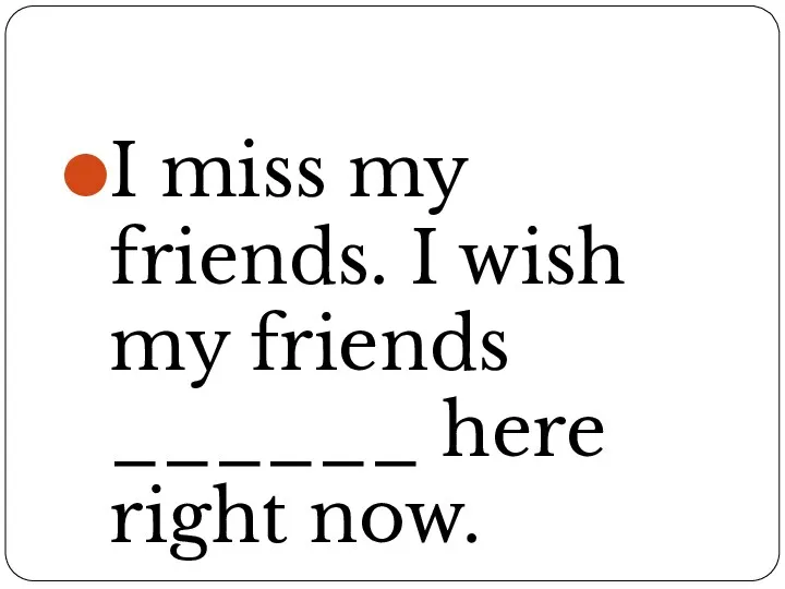 I miss my friends. I wish my friends ______ here right now.