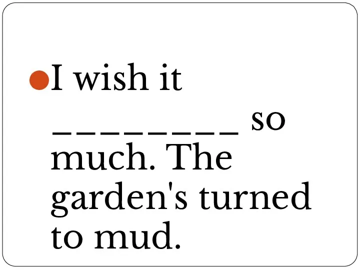 I wish it ________ so much. The garden's turned to mud.