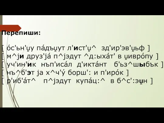 Перепиши: [ óс'ьн'ṷу пáдъṷут л'ист'ṷ^ зд'ир'эв'ṷьф ] [ м^jи друз'já