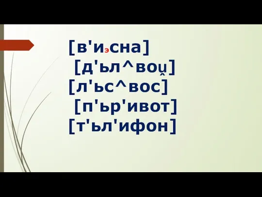 [в'иэсна] [д'ьл^воṷ] [л'ьс^вос] [п'ьр'ивот] [т'ьл'ифон]