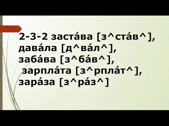 2-3-2 застáва [з^стáв^], давáла [д^вáл^], забáва [з^бáв^], зарплáта [з^рплáт^], зарáза [з^рáз^]