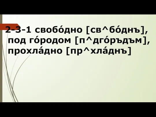 2-3-1 свобóдно [св^бóднъ], под гóродом [п^дгóръдъм], прохлáдно [пр^хлáднъ]