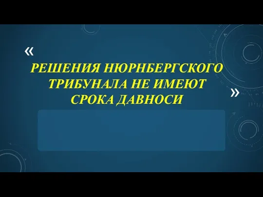 РЕШЕНИЯ НЮРНБЕРГСКОГО ТРИБУНАЛА НЕ ИМЕЮТ СРОКА ДАВНОСИ