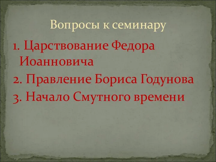 1. Царствование Федора Иоанновича 2. Правление Бориса Годунова 3. Начало Смутного времени Вопросы к семинару