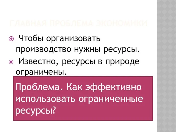 ГЛАВНАЯ ПРОБЛЕМА ЭКОНОМИКИ Чтобы организовать производство нужны ресурсы. Известно, ресурсы