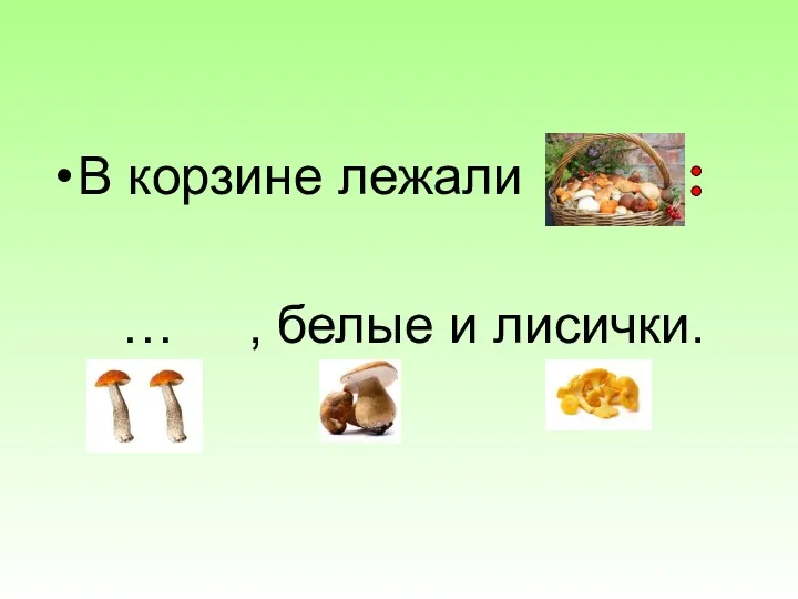 В корзине лежали … … , белые и лисички.