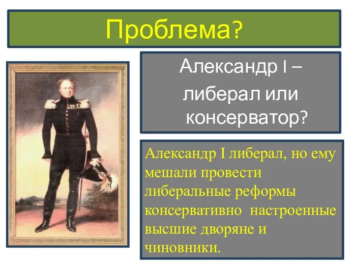 Проблема? Александр I – либерал или консерватор? Александр I либерал,